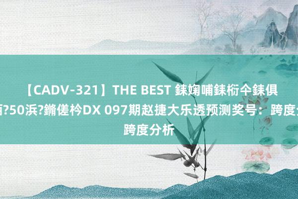 【CADV-321】THE BEST 銇婅哺銇椼仐銇俱仚銆?50浜?鏅傞枔DX 097期赵捷大乐透预测奖号：跨度分析