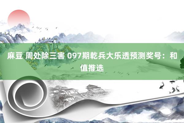 麻豆 周处除三害 097期乾兵大乐透预测奖号：和值推选