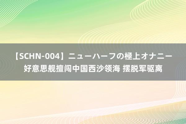 【SCHN-004】ニューハーフの極上オナニー 好意思舰擅闯中国西沙领海 摆脱军驱离