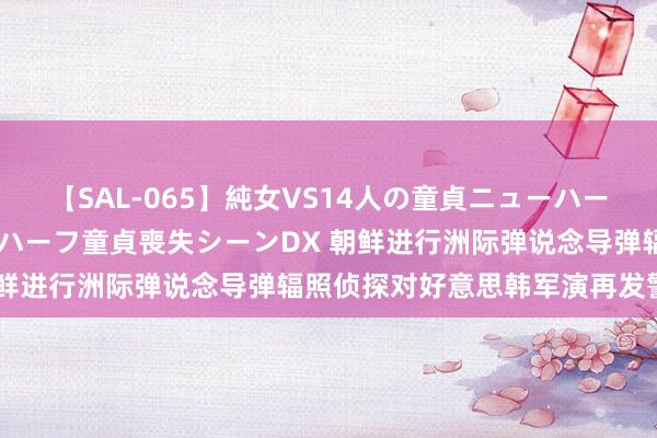 【SAL-065】純女VS14人の童貞ニューハーフ 二度と見れないニューハーフ童貞喪失シーンDX 朝鲜进行洲际弹说念导弹辐照侦探对好意思韩军演再发警戒