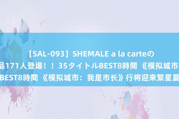 【SAL-093】SHEMALE a la carteの歴史 2008～2011 国内作品171人登場！！35タイトルBEST8時間 《模拟城市：我是市长》行将迎来繁星夏梦版块