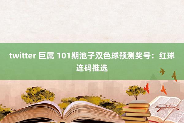 twitter 巨屌 101期池子双色球预测奖号：红球连码推选