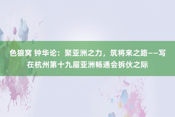 色狼窝 钟华论：聚亚洲之力，筑将来之路——写在杭州第十九届亚洲畅通会拆伙之际