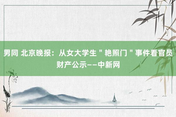 男同 北京晚报：从女大学生＂艳照门＂事件看官员财产公示——中新网