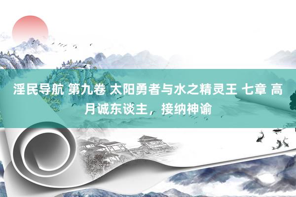 淫民导航 第九卷 太阳勇者与水之精灵王 七章 高月诚东谈主，接纳神谕