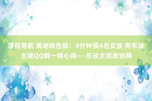 淫民导航 揭地铁色狼：4分钟摸4名女孩 有东谈主建QQ群一样心得——东谈主民政协网