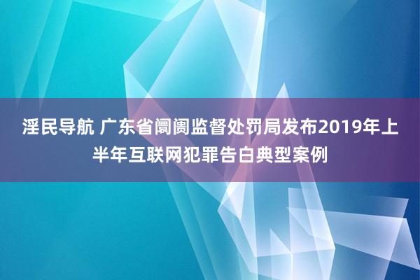 淫民导航 广东省阛阓监督处罚局发布2019年上半年互联网犯罪告白典型案例