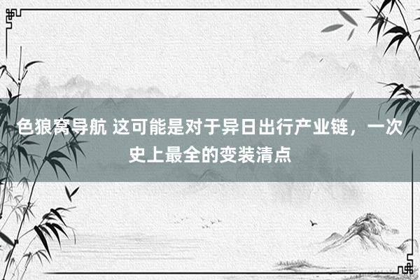 色狼窝导航 这可能是对于异日出行产业链，一次史上最全的变装清点